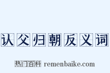 认父归朝反义词是什么意思的图片